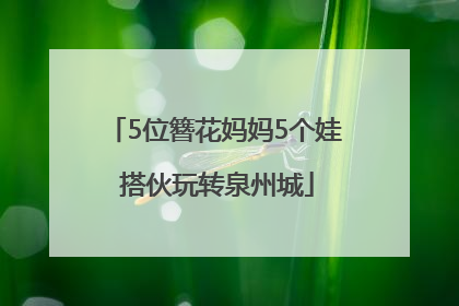 5位簪花妈妈5个娃 搭伙玩转泉州城